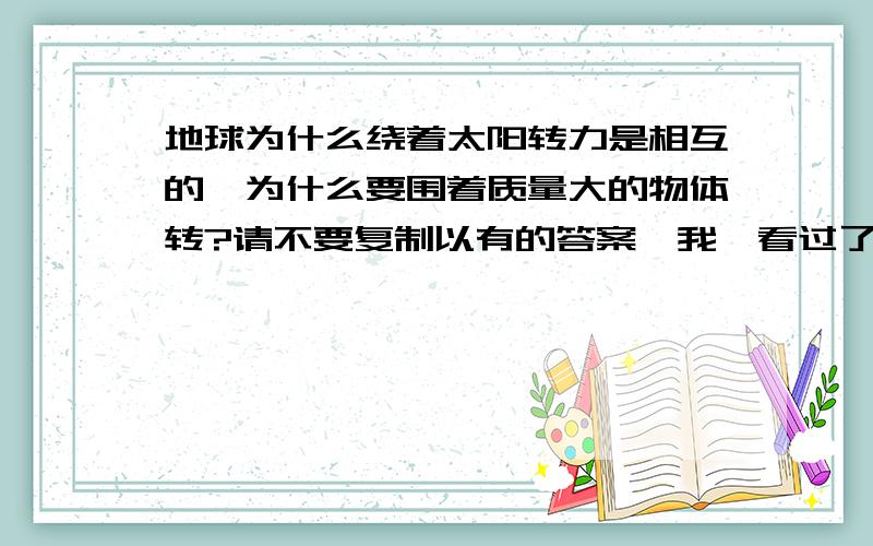 地球为什么绕着太阳转力是相互的,为什么要围着质量大的物体转?请不要复制以有的答案,我一看过了.