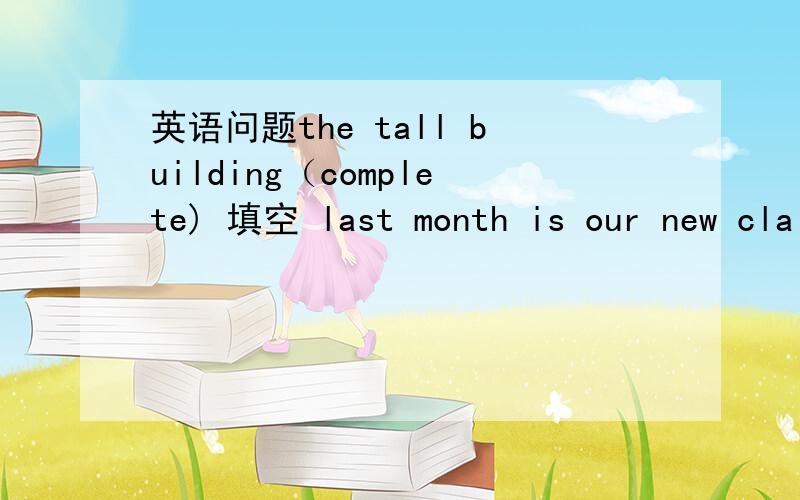 英语问题the tall building（complete) 填空 last month is our new cla