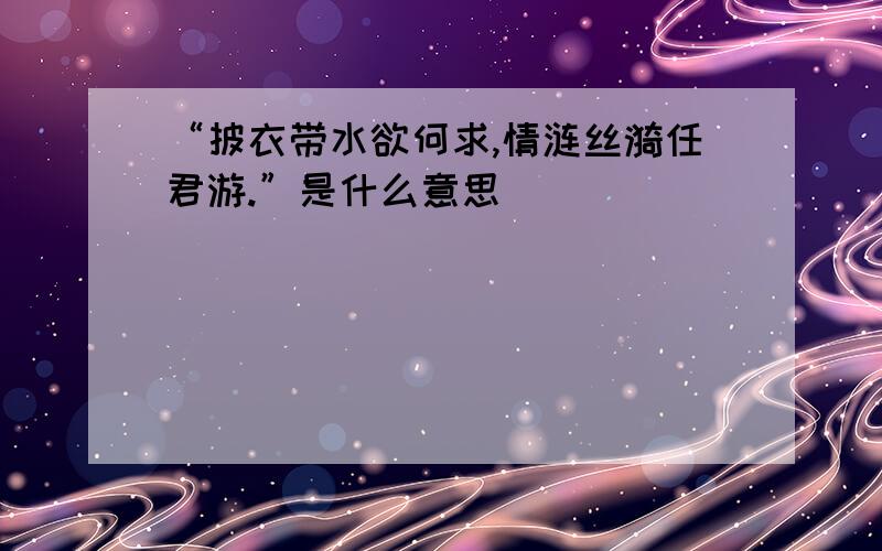 “披衣带水欲何求,情涟丝漪任君游.”是什么意思