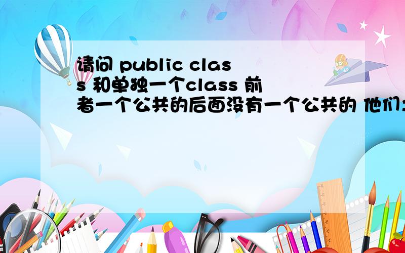 请问 public class 和单独一个class 前者一个公共的后面没有一个公共的 他们之间有什么区别