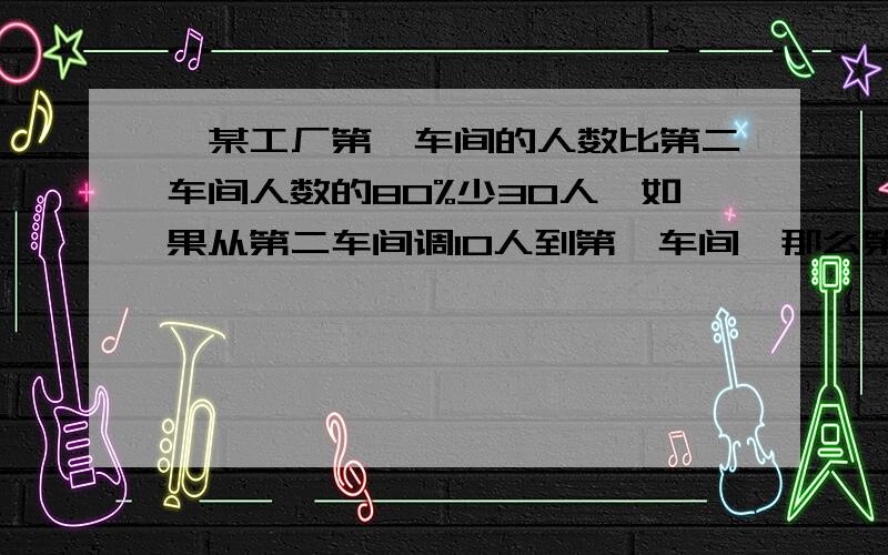 ,某工厂第一车间的人数比第二车间人数的80%少30人,如果从第二车间调10人到第一车间,那么第一车间的人数是