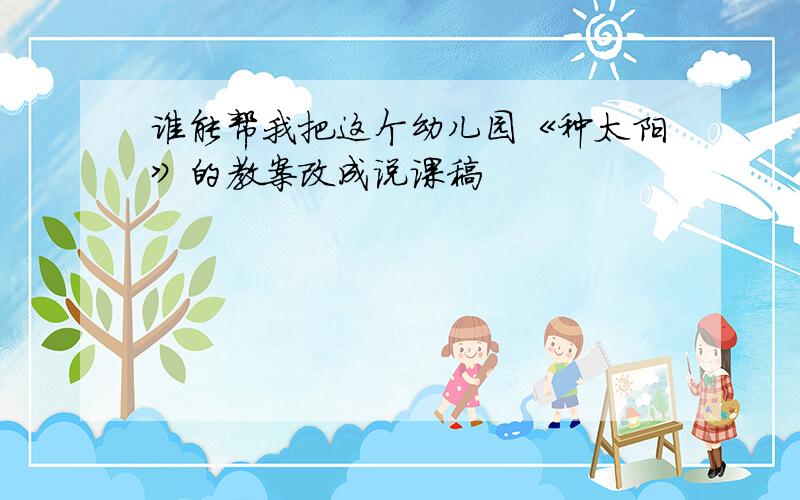 谁能帮我把这个幼儿园《种太阳》的教案改成说课稿