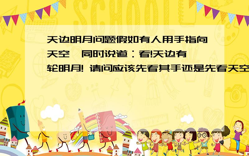 天边明月问题假如有人用手指向天空,同时说道：看!天边有一轮明月! 请问应该先看其手还是先看天空?