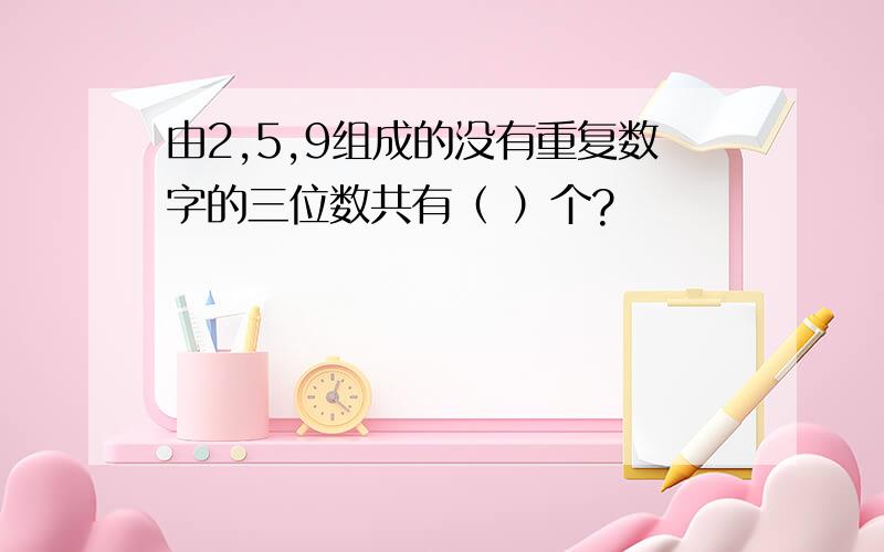 由2,5,9组成的没有重复数字的三位数共有（ ）个?