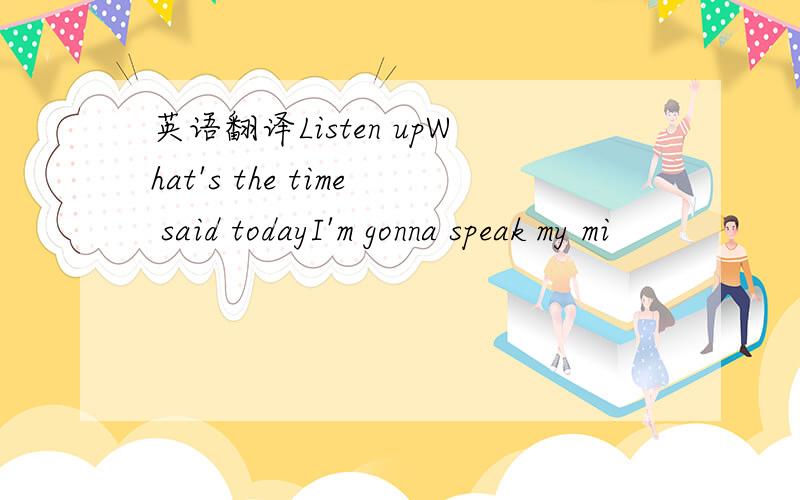 英语翻译Listen upWhat's the time said todayI'm gonna speak my mi