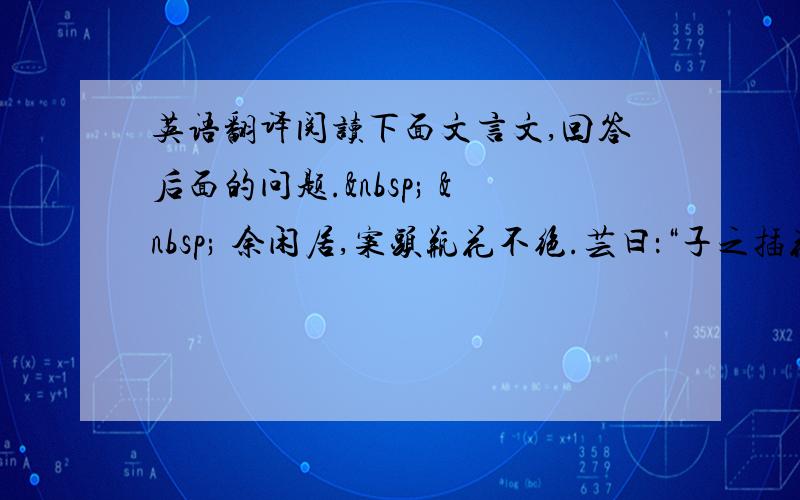 英语翻译阅读下面文言文,回答后面的问题.    余闲居,案头瓶花不绝.芸曰：“子之插花能备风晴雨露,