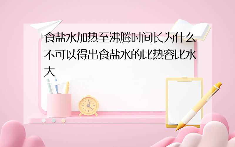 食盐水加热至沸腾时间长为什么不可以得出食盐水的比热容比水大