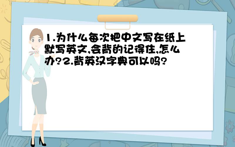 1.为什么每次把中文写在纸上默写英文,会背的记得住,怎么办?2.背英汉字典可以吗?