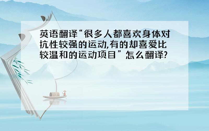 英语翻译“很多人都喜欢身体对抗性较强的运动,有的却喜爱比较温和的运动项目” 怎么翻译?