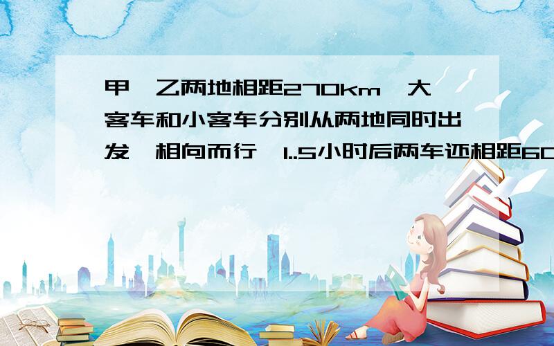 甲、乙两地相距270km,大客车和小客车分别从两地同时出发,相向而行,1..5小时后两车还相距60km.已知大客