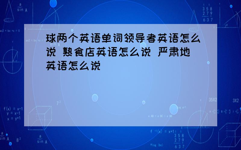 球两个英语单词领导者英语怎么说 熟食店英语怎么说 严肃地英语怎么说