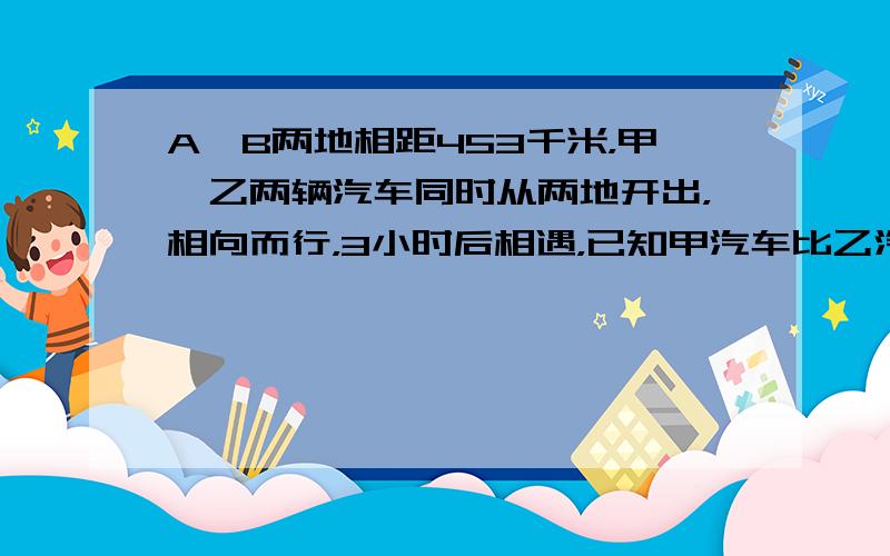 A、B两地相距453千米，甲、乙两辆汽车同时从两地开出，相向而行，3小时后相遇，已知甲汽车比乙汽车每小时快1千米，甲、乙