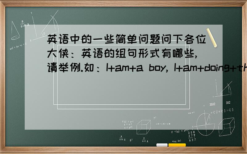 英语中的一些简单问题问下各位大侠：英语的组句形式有哪些,请举例.如：I+am+a boy, I+am+doing+the