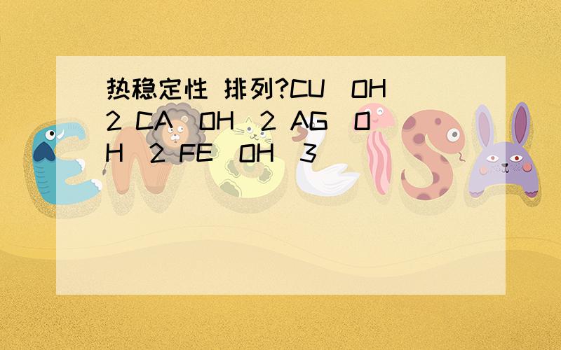 热稳定性 排列?CU（OH）2 CA（OH）2 AG（OH）2 FE（OH）3