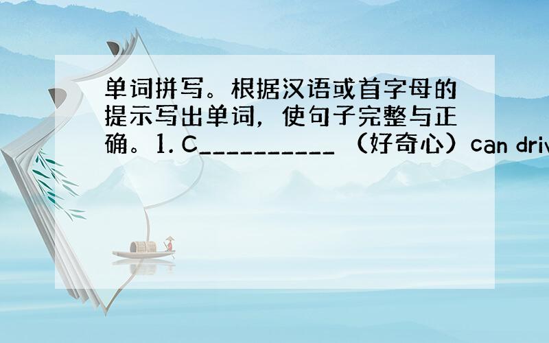 单词拼写。根据汉语或首字母的提示写出单词，使句子完整与正确。1. C__________ （好奇心）can drive