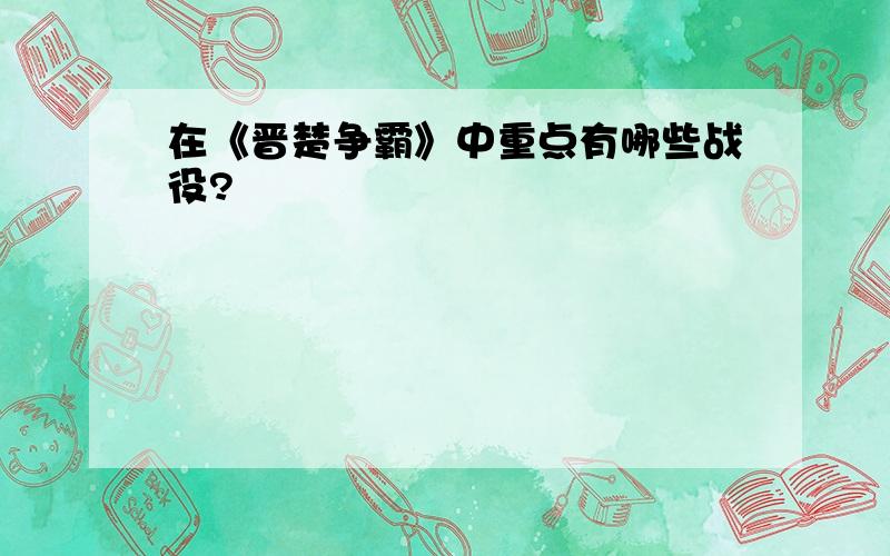 在《晋楚争霸》中重点有哪些战役?