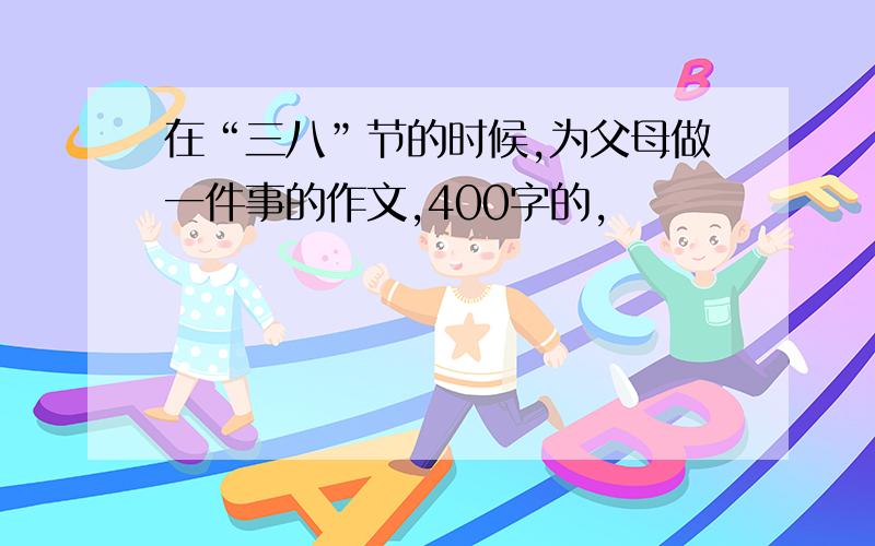 在“三八”节的时候,为父母做一件事的作文,400字的,