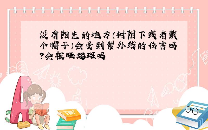 没有阳光的地方（树阴下或者戴个帽子）会受到紫外线的伤害吗?会被晒起斑吗