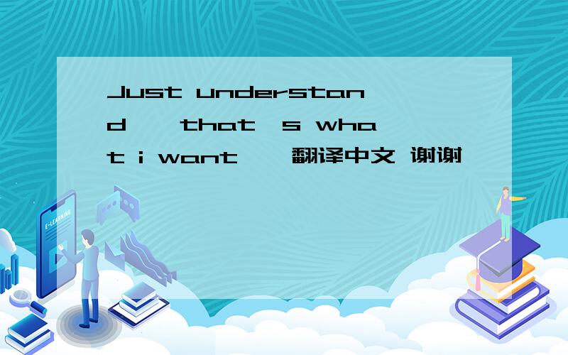 Just understand … that's what i want … 翻译中文 谢谢