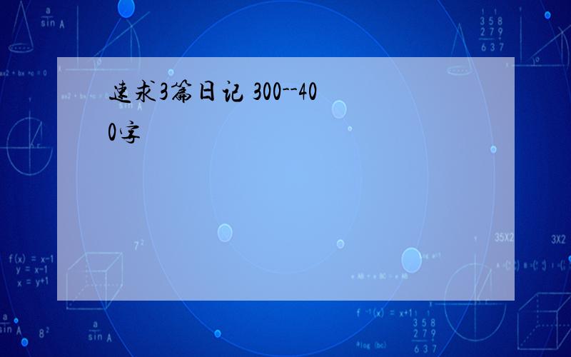 速求3篇日记 300--400字