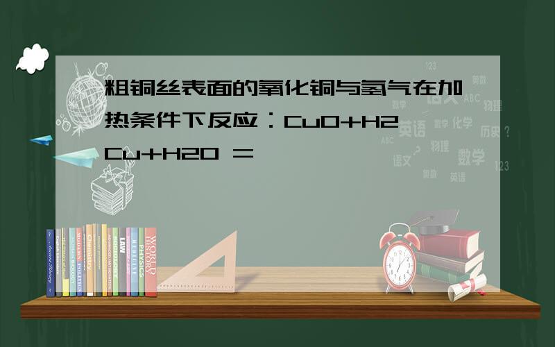 粗铜丝表面的氧化铜与氢气在加热条件下反应：CuO+H2△Cu+H2O =