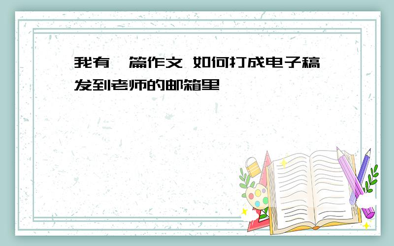 我有一篇作文 如何打成电子稿发到老师的邮箱里