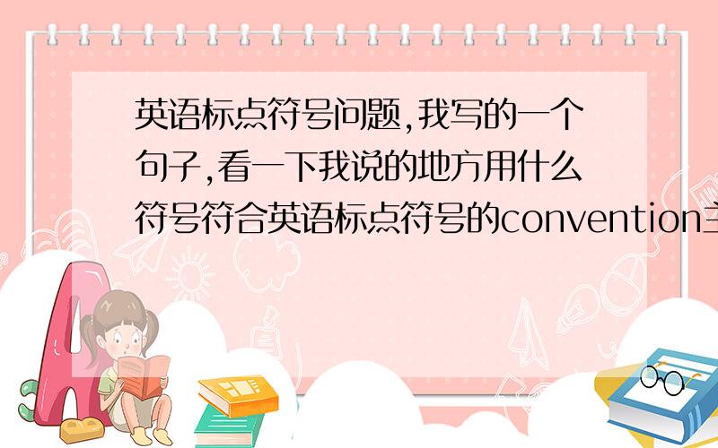 英语标点符号问题,我写的一个句子,看一下我说的地方用什么符号符合英语标点符号的convention主语gave me a