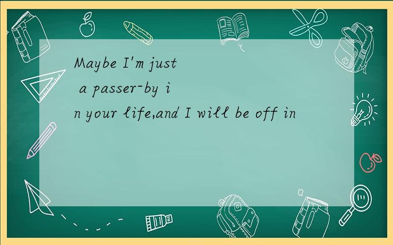 Maybe I'm just a passer-by in your life,and I will be off in