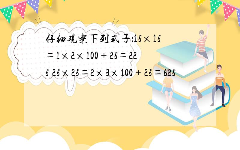 仔细观察下列式子：15×15＝1×2×100﹢25＝225 25×25＝2×3×100﹢25＝625