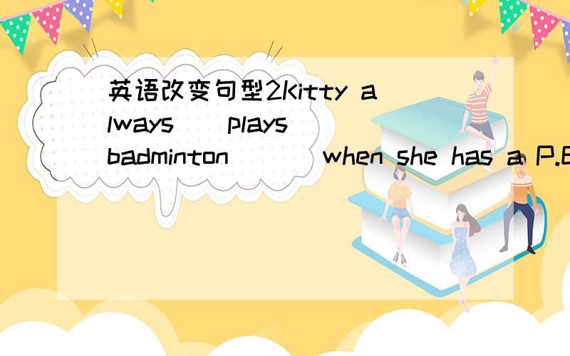 英语改变句型2Kitty always ( plays badminton ) ( when she has a P.E