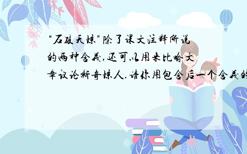 “石破天惊”除了课文注释所说的两种含义,还可以用来比喻文章议论新奇惊人.请你用包含后一个含义的造句