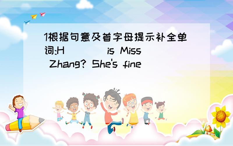 1根据句意及首字母提示补全单词:H____is Miss Zhang? She's fine