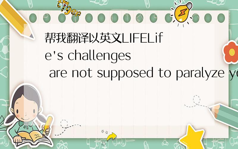 帮我翻译以英文LIFELife's challenges are not supposed to paralyze yo