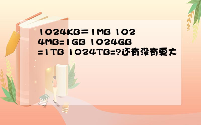 1024KB＝1MB 1024MB=1GB 1024GB=1TB 1024TB=?还有没有更大