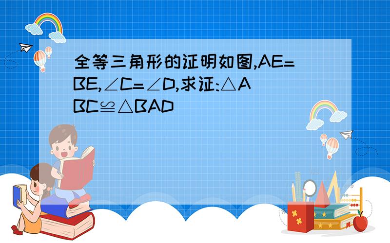 全等三角形的证明如图,AE=BE,∠C=∠D,求证:△ABC≌△BAD