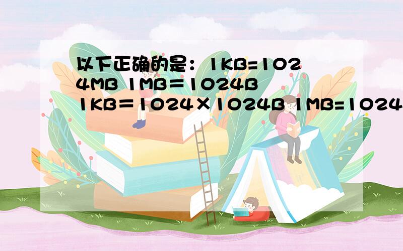 以下正确的是：1KB=1024MB 1MB＝1024B 1KB＝1024×1024B 1MB=1024×1024B拜托了