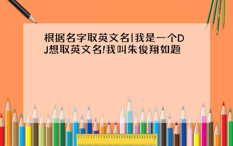 根据名字取英文名|我是一个DJ想取英文名!我叫朱俊翔如题