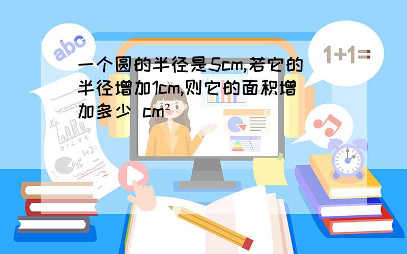 一个圆的半径是5cm,若它的半径增加1cm,则它的面积增加多少 cm²