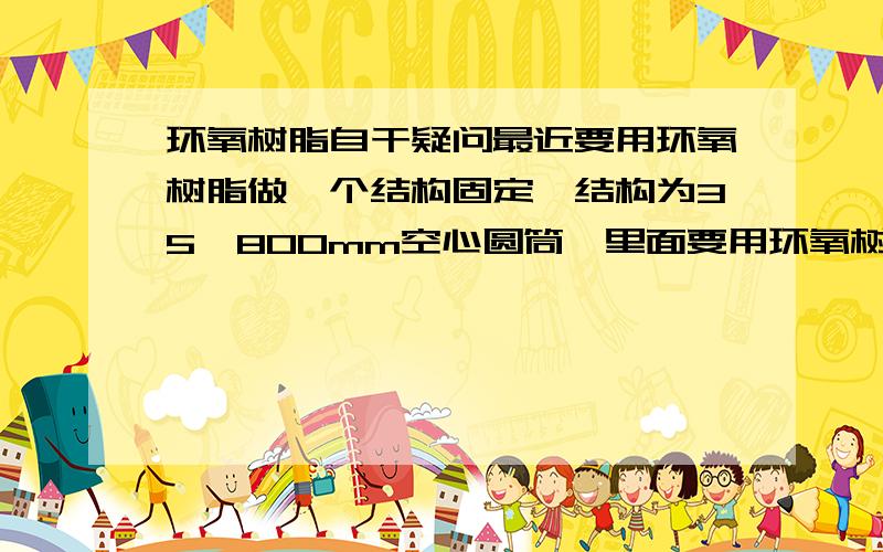 环氧树脂自干疑问最近要用环氧树脂做一个结构固定,结构为35*800mm空心圆筒,里面要用环氧树脂浇筑将20*20*800