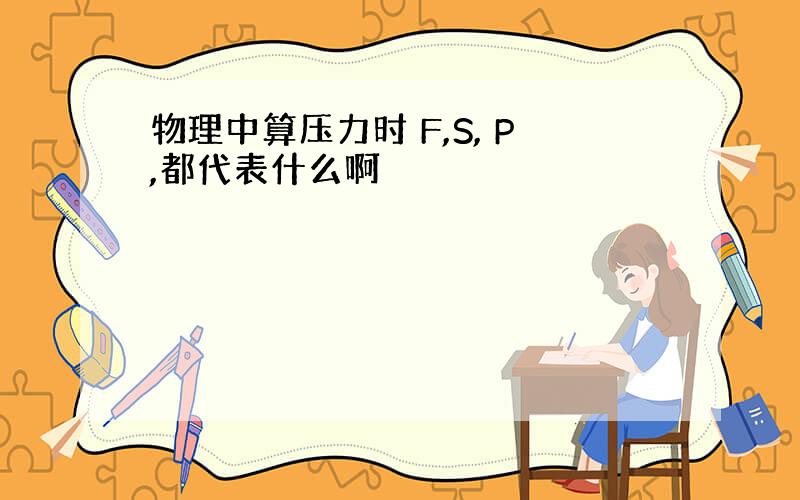 物理中算压力时 F,S, P,都代表什么啊