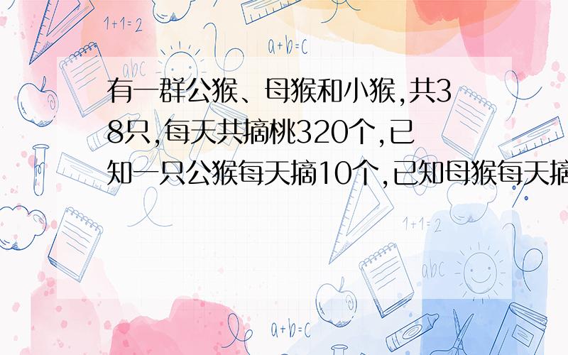 有一群公猴、母猴和小猴,共38只,每天共摘桃320个,已知一只公猴每天摘10个,已知母猴每天摘8个,小候每天摘5个,又只