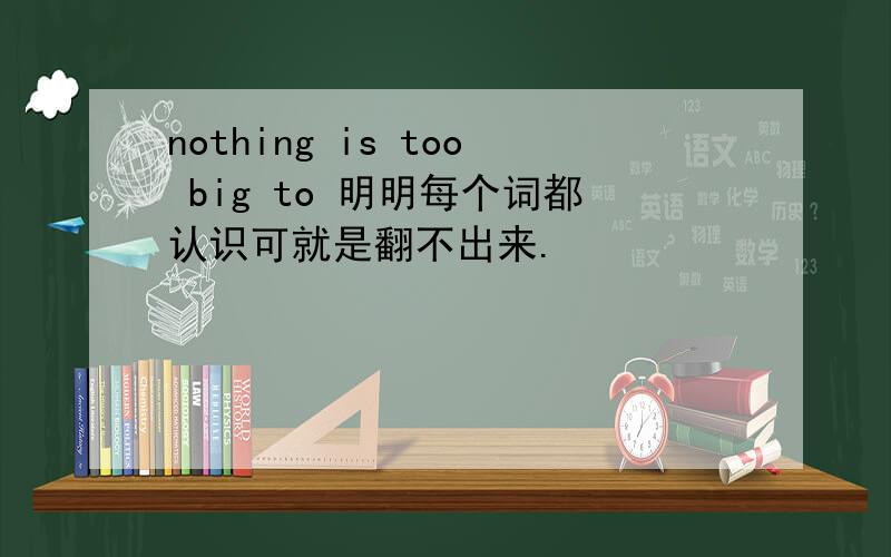 nothing is too big to 明明每个词都认识可就是翻不出来.