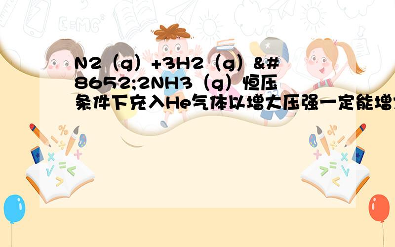 N2（g）+3H2（g）⇌2NH3（g）恒压条件下充入He气体以增大压强一定能增大化学反应速率这句话为什么错