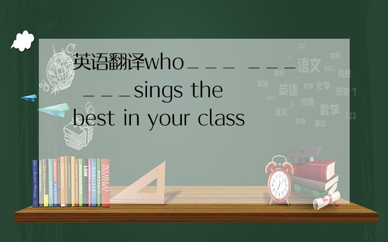 英语翻译who___ ___ ___sings the best in your class