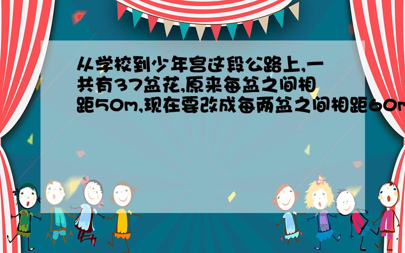 从学校到少年宫这段公路上,一共有37盆花,原来每盆之间相距50m,现在要改成每两盆之间相距60m,除两端两盆花不需移动外