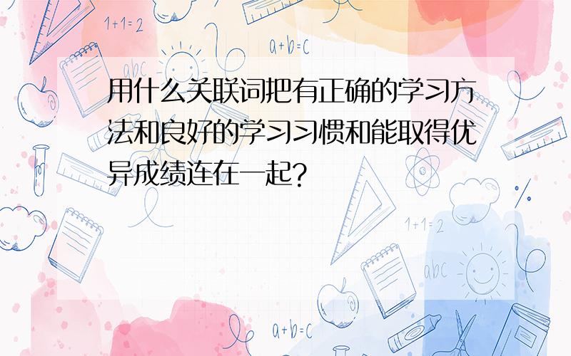 用什么关联词把有正确的学习方法和良好的学习习惯和能取得优异成绩连在一起?