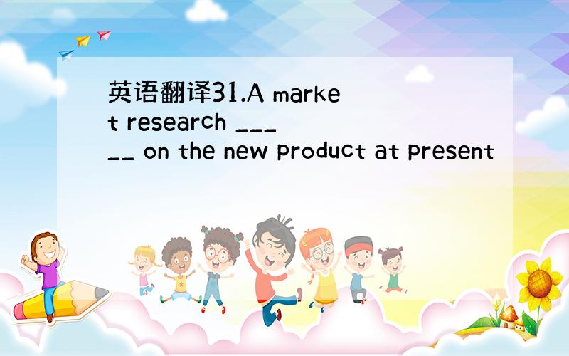 英语翻译31.A market research _____ on the new product at present