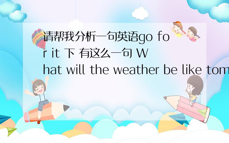 请帮我分析一句英语go for it 下 有这么一句 What will the weather be like tom