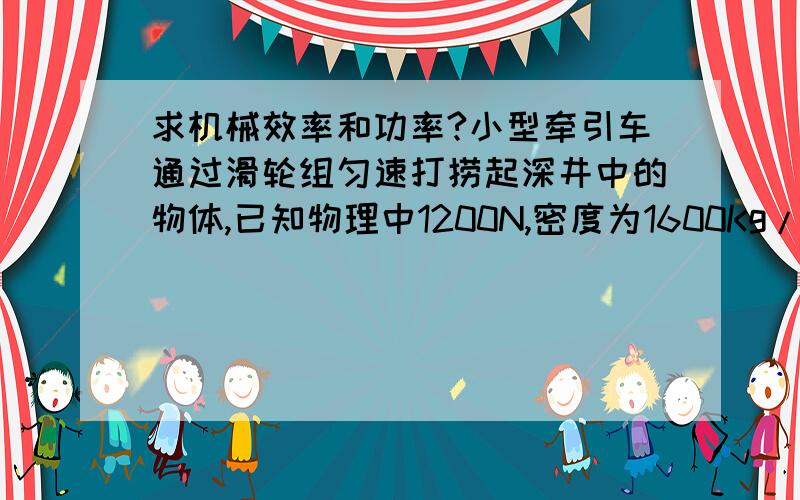 求机械效率和功率?小型牵引车通过滑轮组匀速打捞起深井中的物体,已知物理中1200N,密度为1600Kg/m3.测得物理在