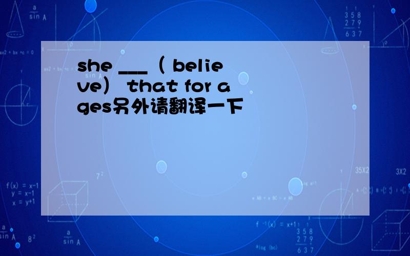 she ___（ believe） that for ages另外请翻译一下